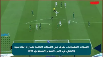 القنوات المفتوحة.. تعرف على القنوات الناقلة لمباراة القادسية والأهلي في كأس السوبر السعودي 2025